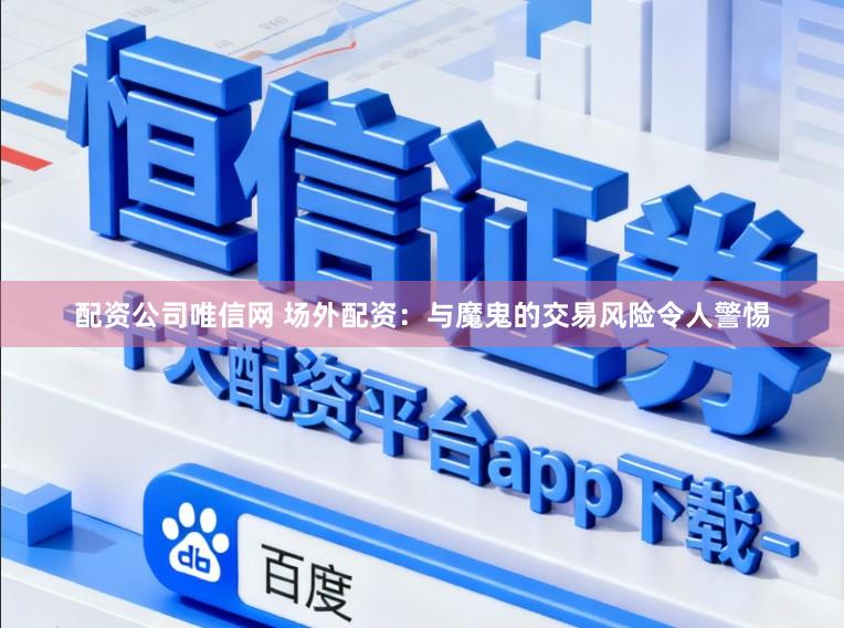 配资公司唯信网 场外配资：与魔鬼的交易风险令人警惕
