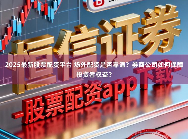 2025最新股票配资平台 场外配资是否靠谱?券商公司如何保障投资者权益?