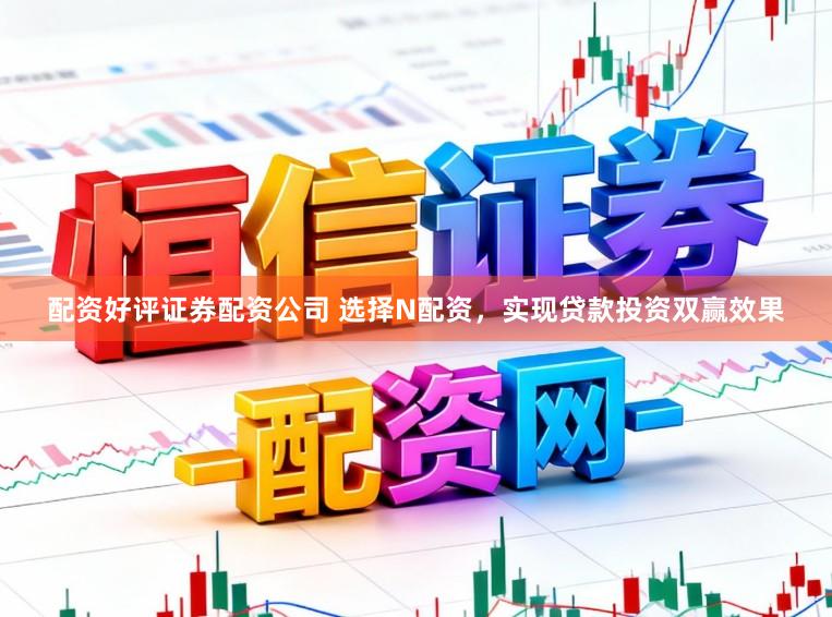 配资好评证券配资公司 选择N配资，实现贷款投资双赢效果