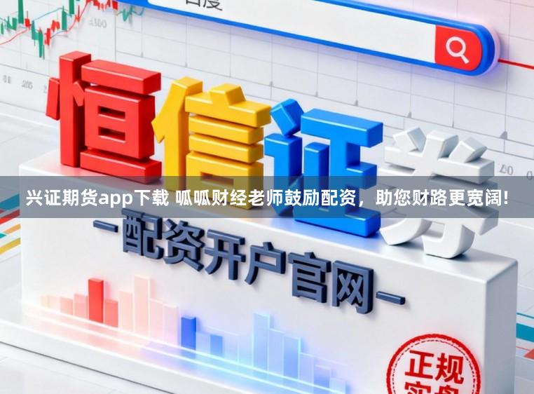 兴证期货app下载 呱呱财经老师鼓励配资,助您财路更宽阔!