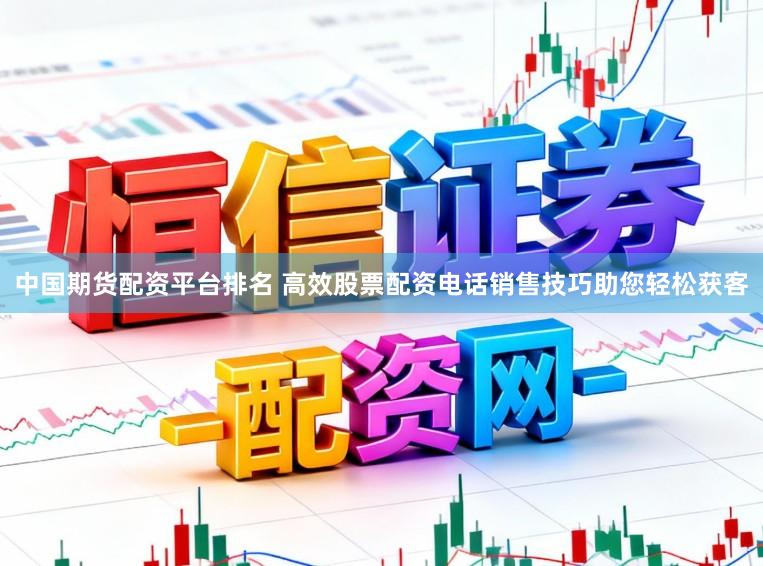 中国期货配资平台排名 高效股票配资电话销售技巧助您轻松获客