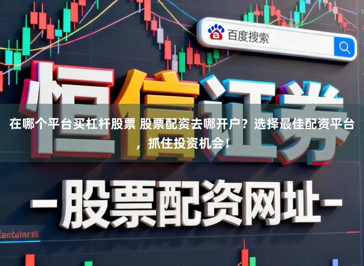 在哪个平台买杠杆股票 股票配资去哪开户？选择最佳配资平台，抓住投资机会！