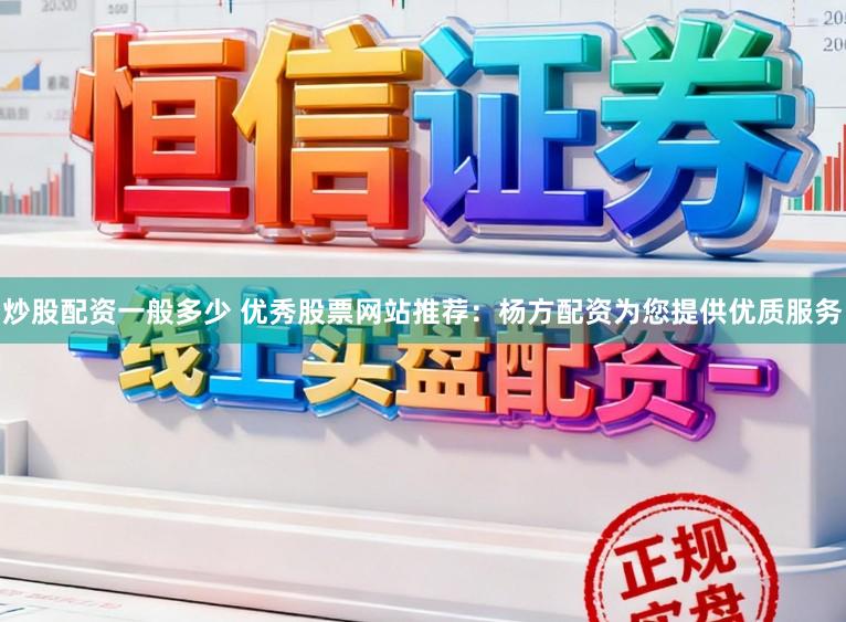 炒股配资一般多少 优秀股票网站推荐：杨方配资为您提供优质服务