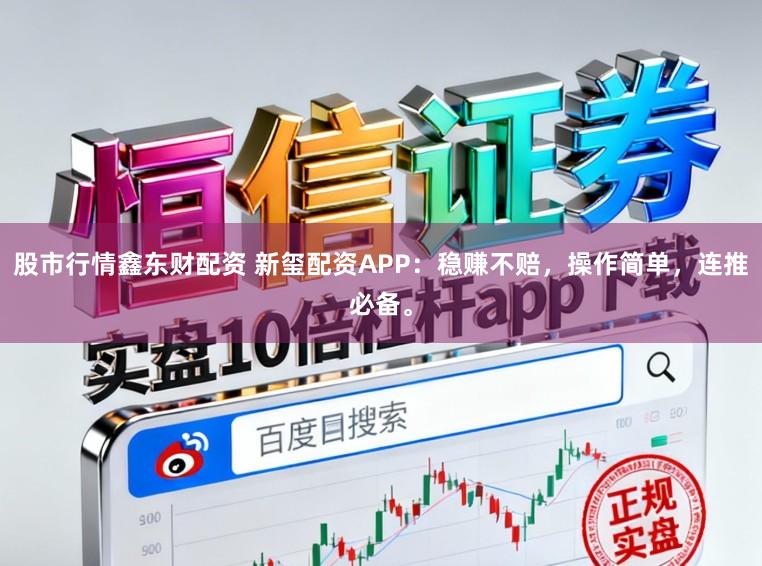 股市行情鑫东财配资 新玺配资APP：稳赚不赔，操作简单，连推必备。