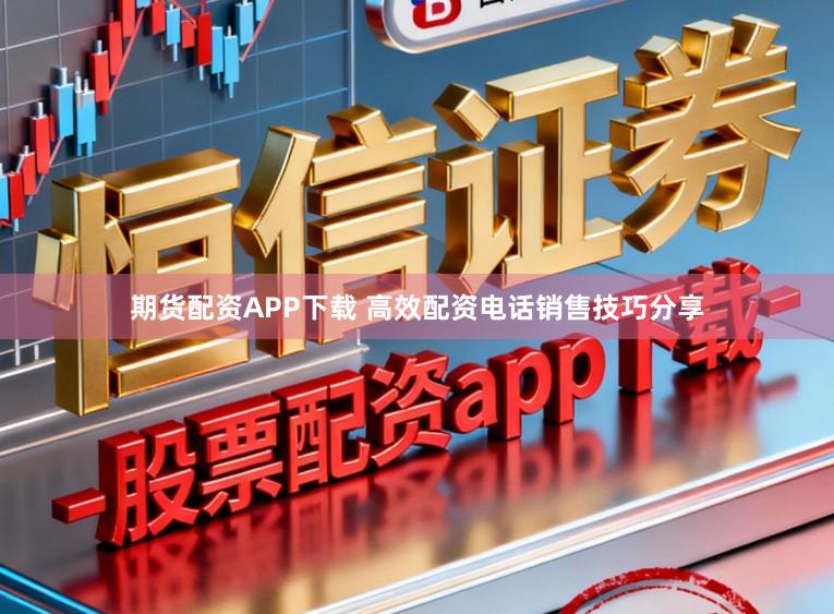 期货配资APP下载 高效配资电话销售技巧分享