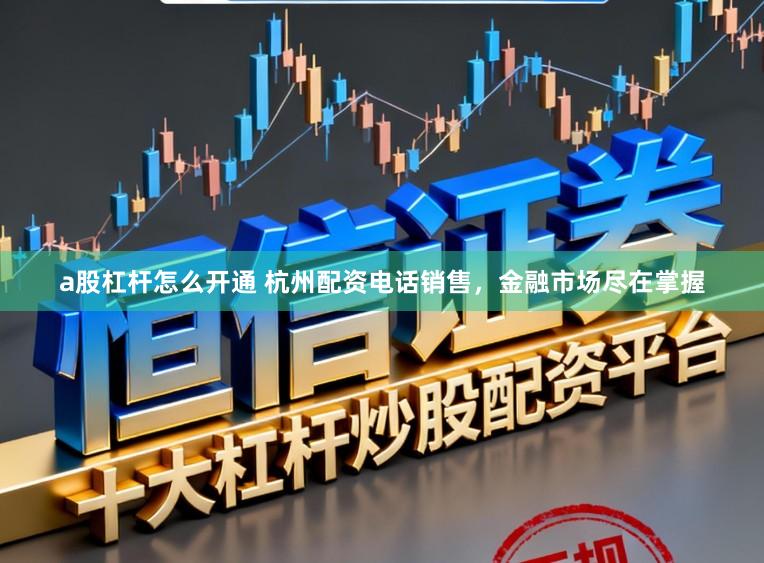 a股杠杆怎么开通 杭州配资电话销售，金融市场尽在掌握