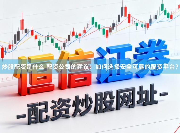 炒股配资是什么 配资公司的建议：如何选择安全可靠的配资平台？