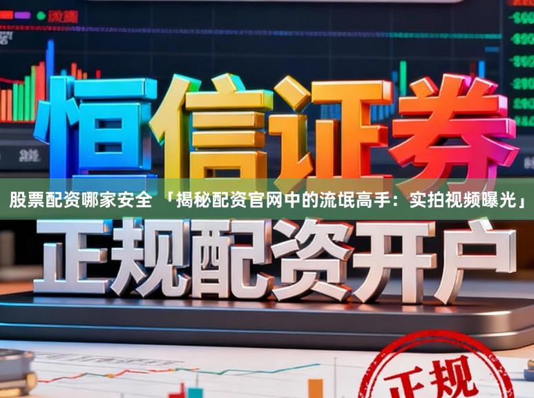 股票配资哪家安全 「揭秘配资官网中的流氓高手：实拍视频曝光」