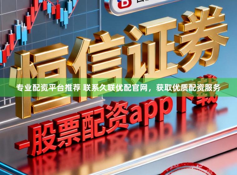 专业配资平台推荐 联系久联优配官网，获取优质配资服务
