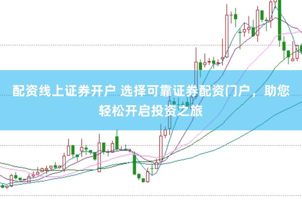 配资线上证券开户 选择可靠证券配资门户，助您轻松开启投资之旅