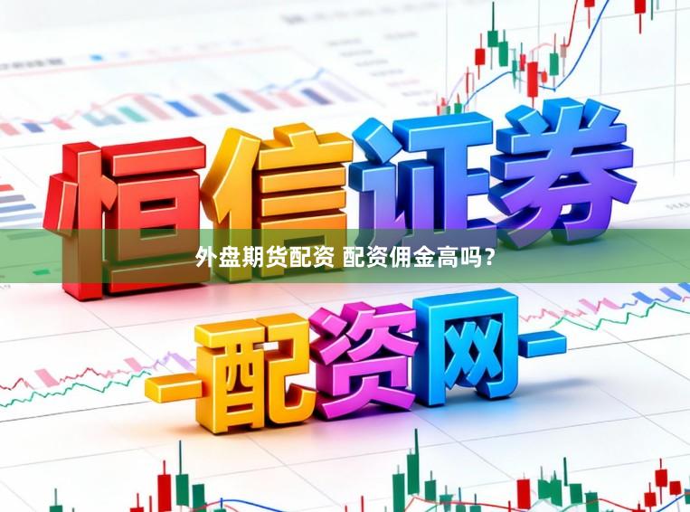 外盘期货配资 配资佣金高吗？