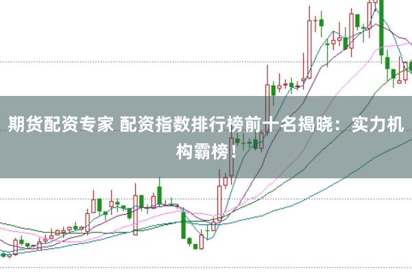 期货配资专家 配资指数排行榜前十名揭晓:实力机构霸榜!