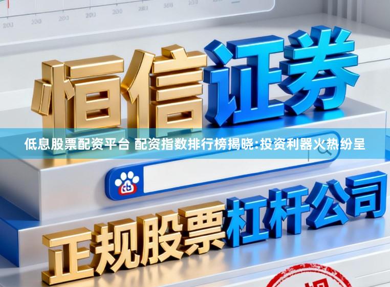 低息股票配资平台 配资指数排行榜揭晓:投资利器火热纷呈