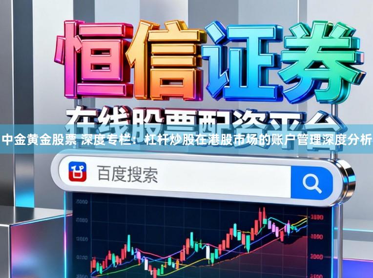 中金黄金股票 深度专栏:杠杆炒股在港股市场的账户管理深度分析