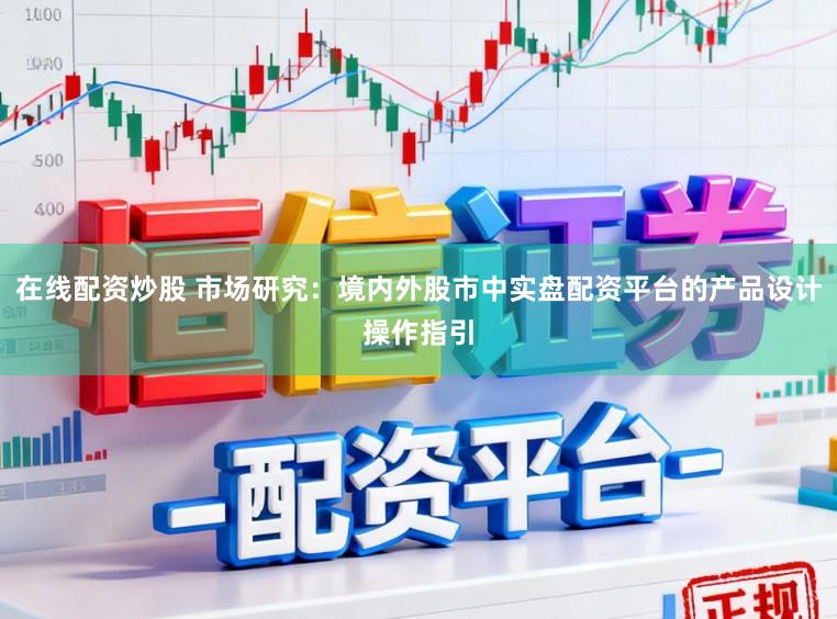 在线配资炒股 市场研究：境内外股市中实盘配资平台的产品设计操作指引