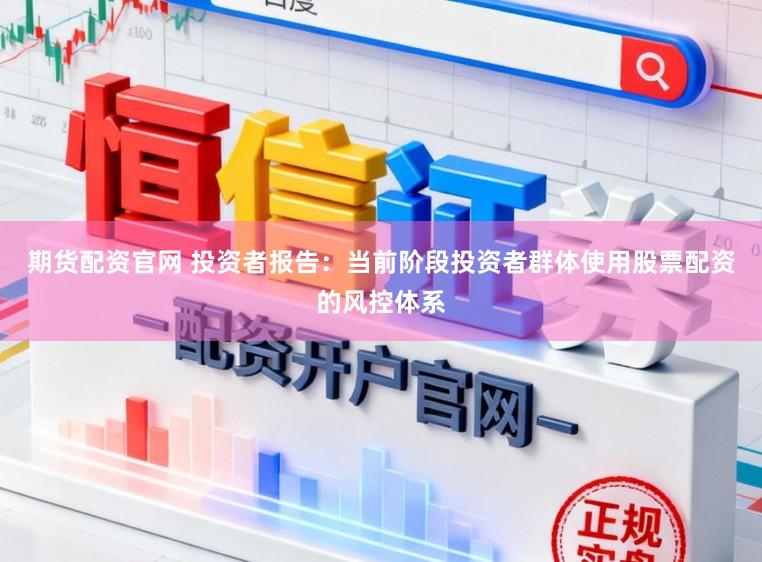 期货配资官网 投资者报告：当前阶段投资者群体使用股票配资的风控体系
