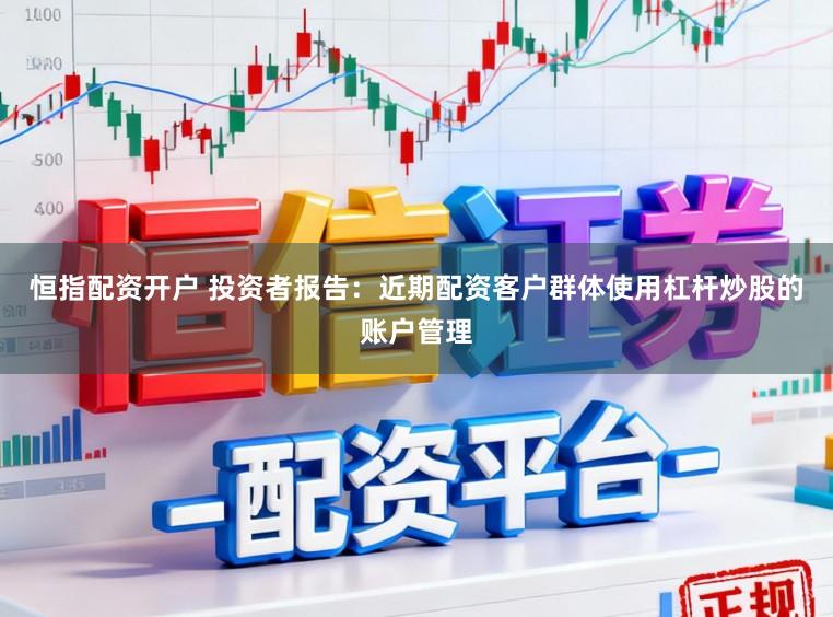 恒指配资开户 投资者报告：近期配资客户群体使用杠杆炒股的账户管理