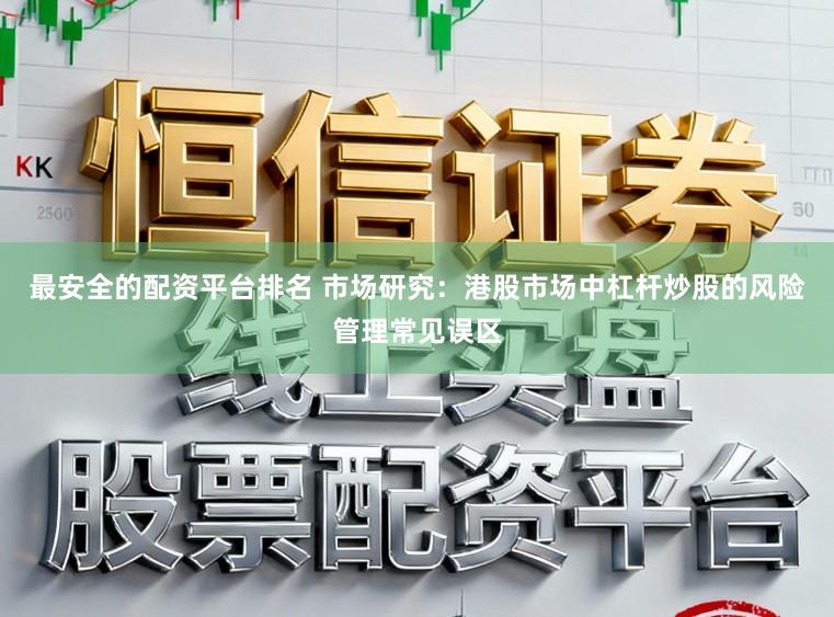 最安全的配资平台排名 市场研究：港股市场中杠杆炒股的风险管理常见误区