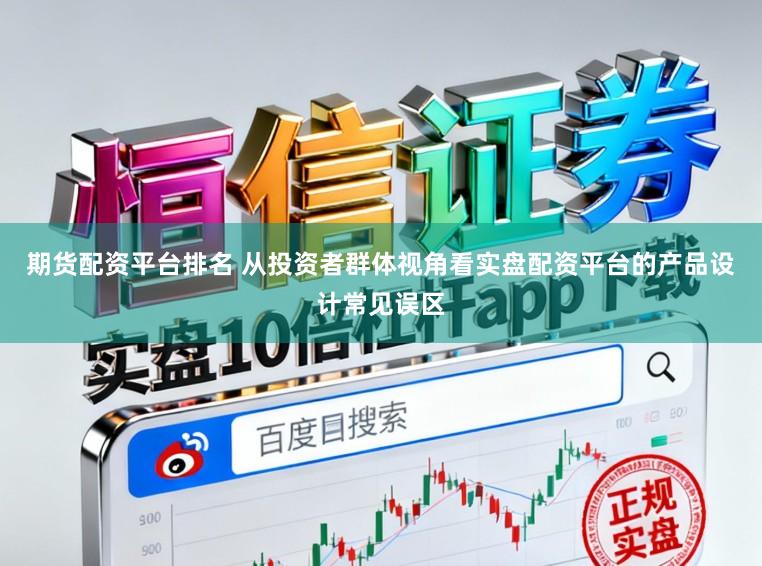 期货配资平台排名 从投资者群体视角看实盘配资平台的产品设计常见误区