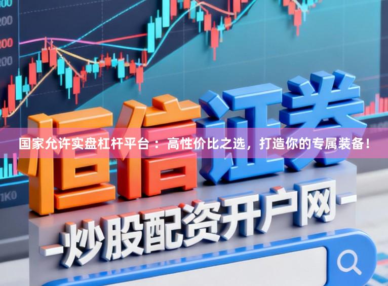 国家允许实盘杠杆平台 :高性价比之选,打造你的专属装备!