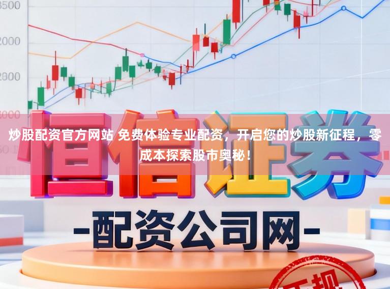 炒股配资官方网站 免费体验专业配资，开启您的炒股新征程，零成本探索股市奥秘！