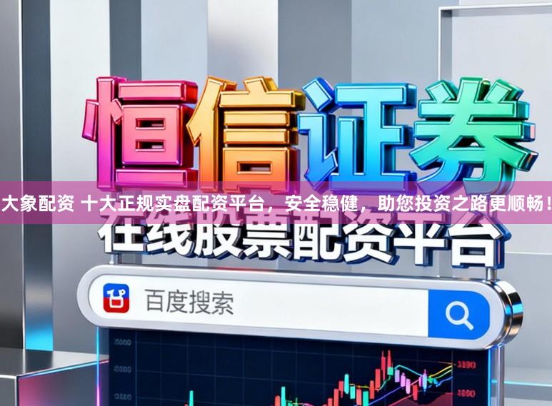 大象配资 十大正规实盘配资平台,安全稳健,助您投资之路更顺畅!