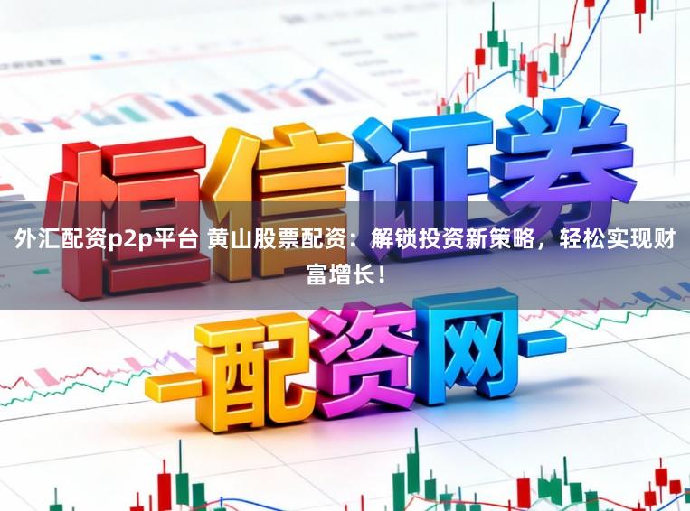 外汇配资p2p平台 黄山股票配资：解锁投资新策略，轻松实现财富增长！