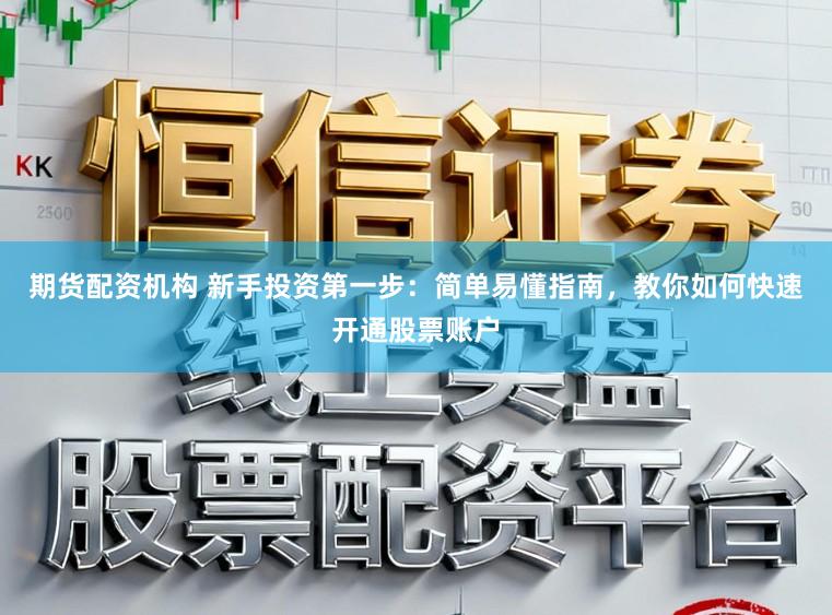 期货配资机构 新手投资第一步：简单易懂指南，教你如何快速开通股票账户
