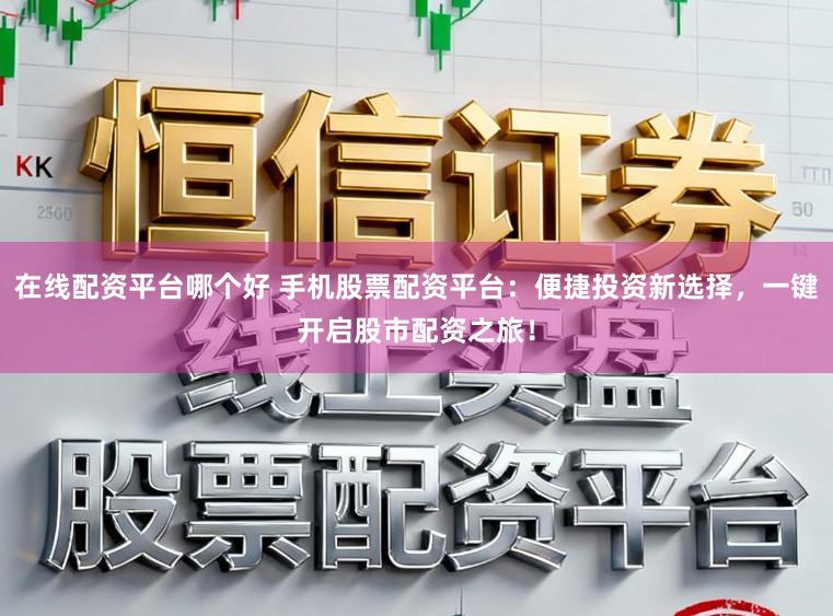 在线配资平台哪个好 手机股票配资平台：便捷投资新选择，一键开启股市配资之旅！