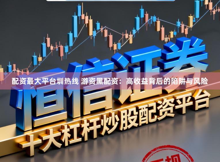 配资最大平台圳热线 游资黑配资:高收益背后的陷阱与风险