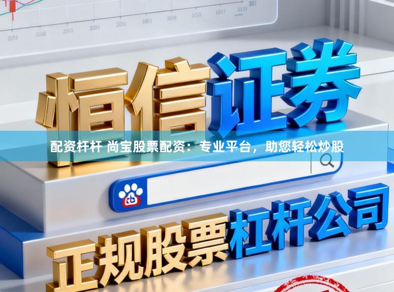 配资杆杆 尚宝股票配资：专业平台，助您轻松炒股