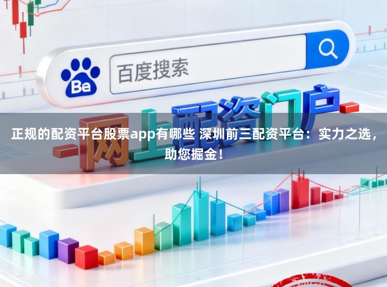 正规的配资平台股票app有哪些 深圳前三配资平台：实力之选，助您掘金！