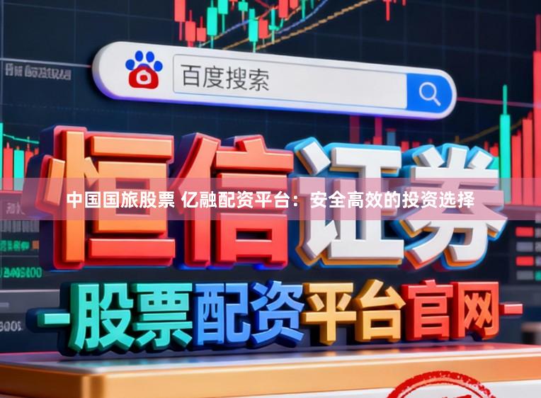 中国国旅股票 亿融配资平台：安全高效的投资选择
