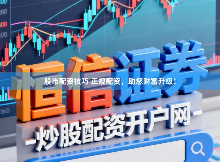 股市配资技巧 正规配资，助您财富升级！
