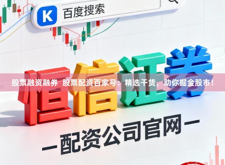 股票融资融券  股票配资百家号：精选干货，助你掘金股市！